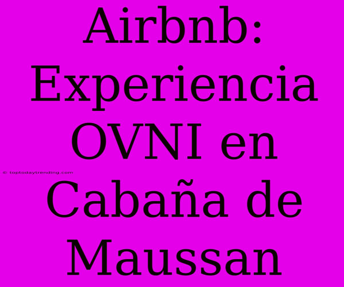 Airbnb: Experiencia OVNI En Cabaña De Maussan