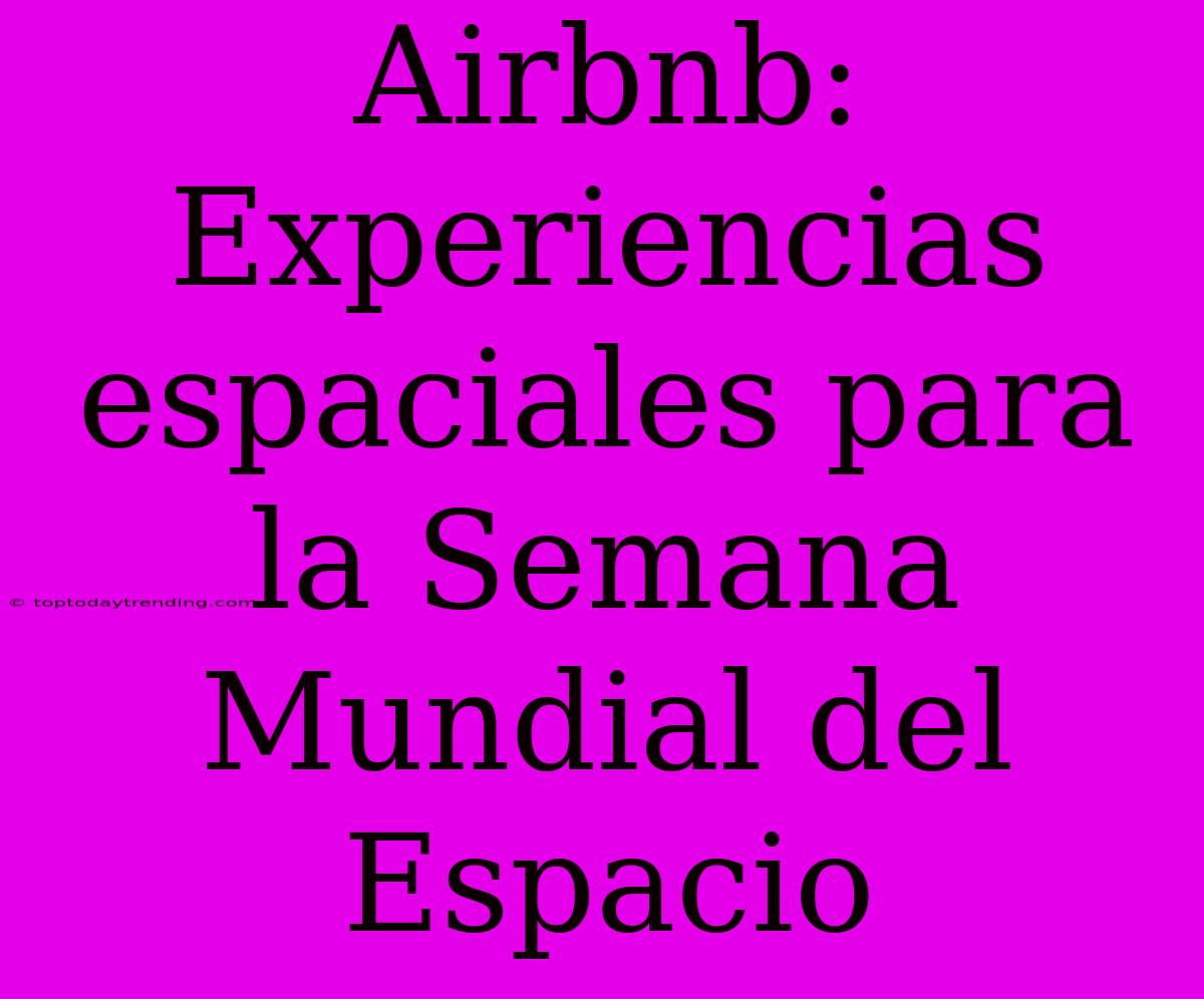 Airbnb: Experiencias Espaciales Para La Semana Mundial Del Espacio