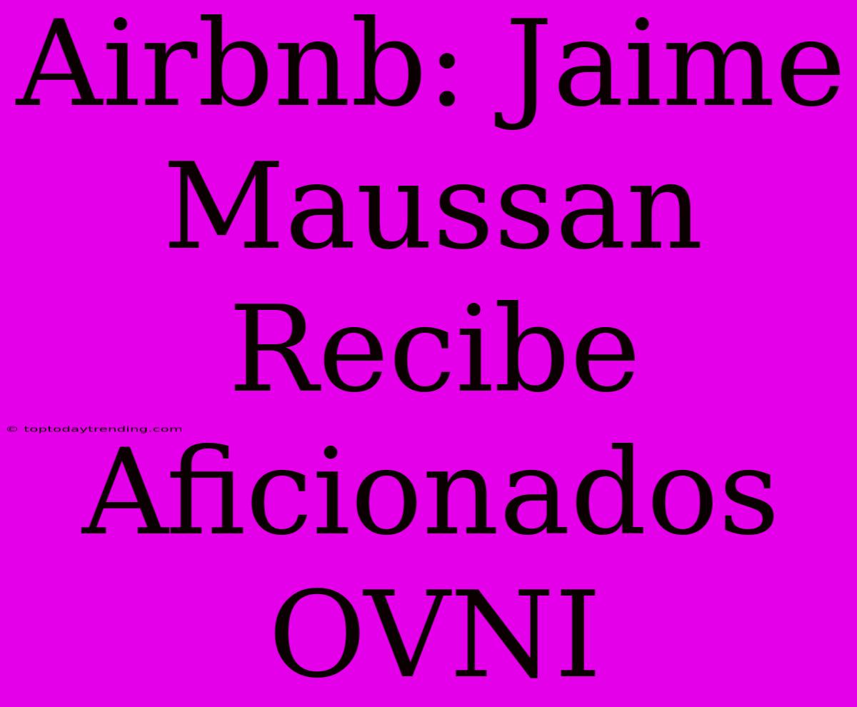 Airbnb: Jaime Maussan Recibe Aficionados OVNI