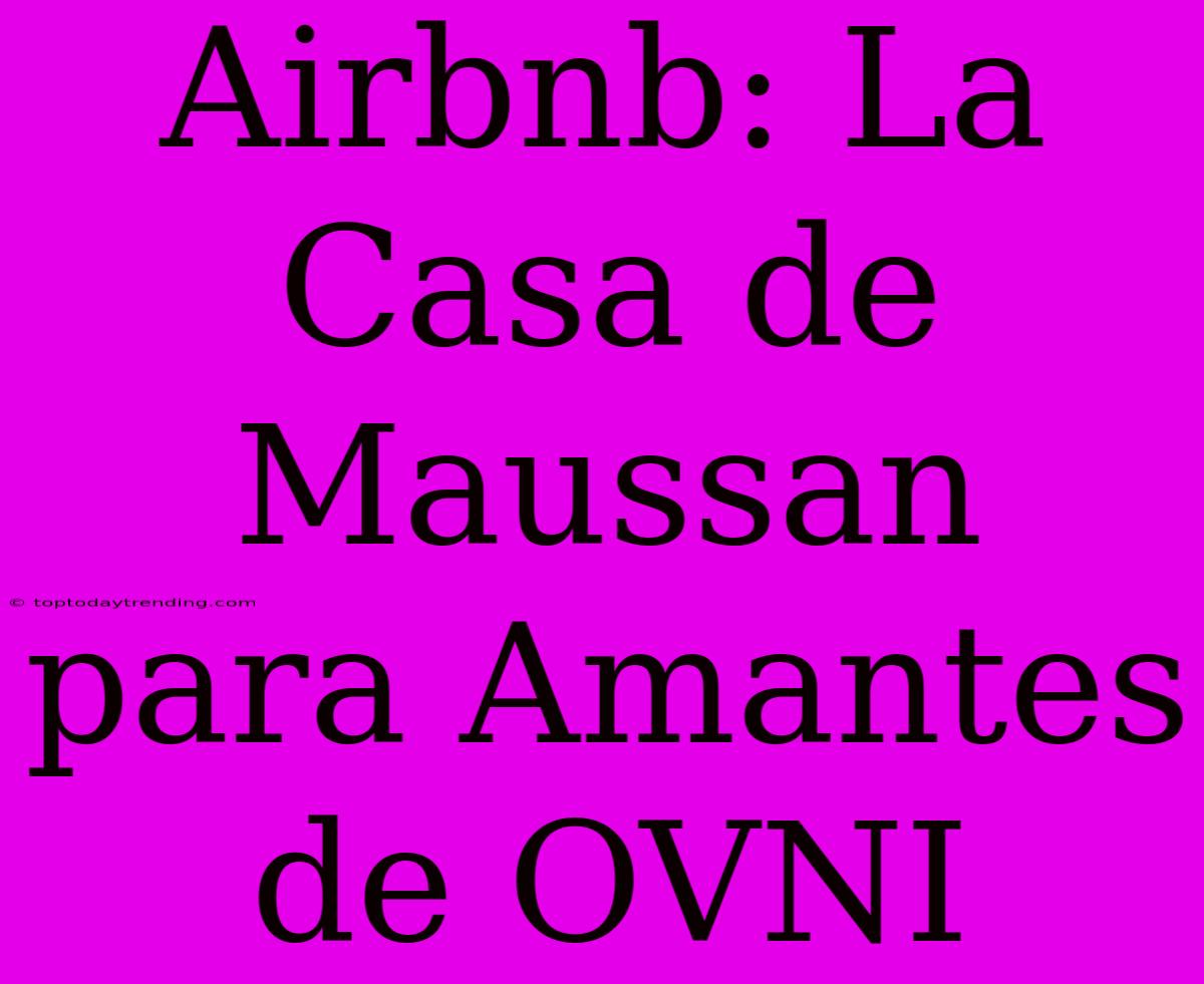 Airbnb: La Casa De Maussan Para Amantes De OVNI