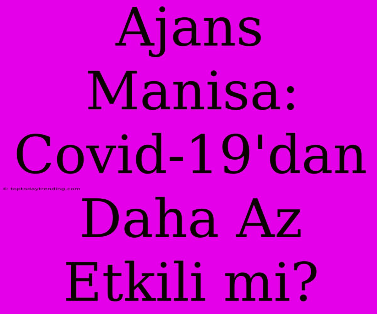 Ajans Manisa: Covid-19'dan Daha Az Etkili Mi?