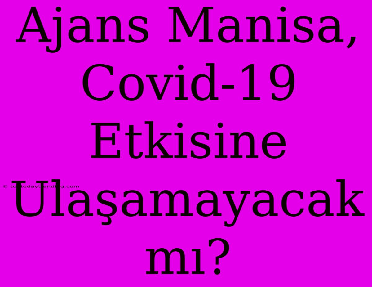 Ajans Manisa, Covid-19 Etkisine Ulaşamayacak Mı?