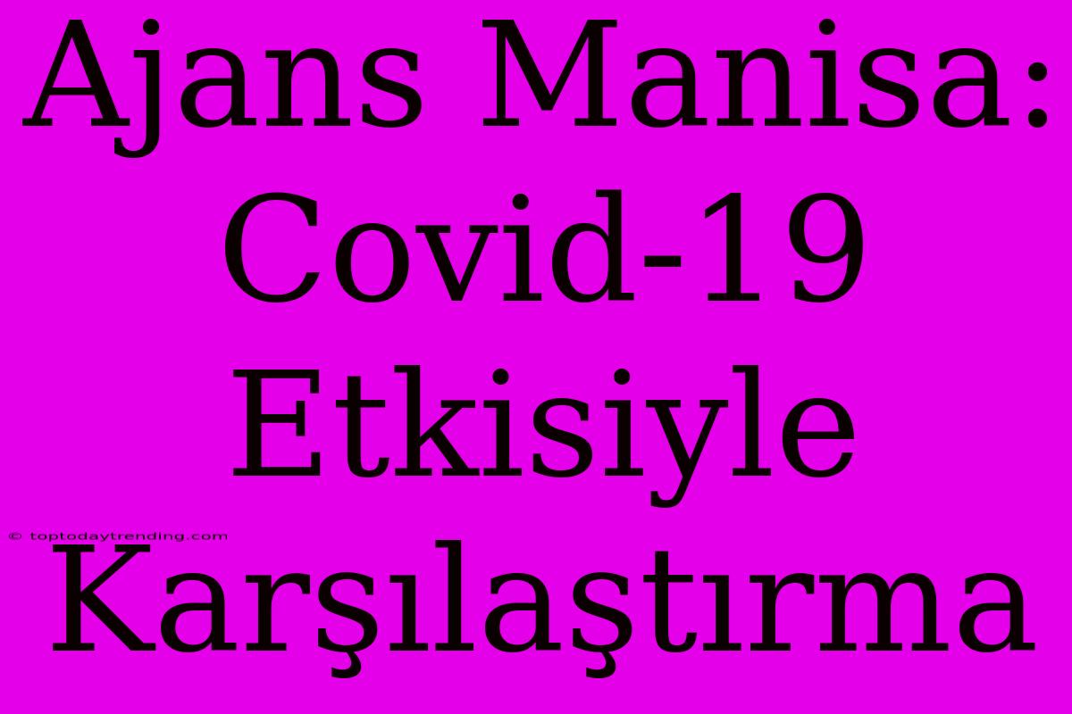 Ajans Manisa: Covid-19 Etkisiyle Karşılaştırma