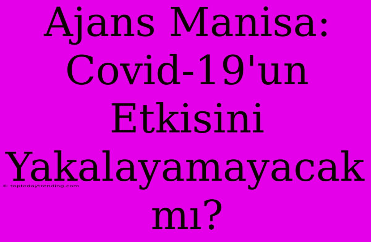 Ajans Manisa: Covid-19'un Etkisini Yakalayamayacak Mı?