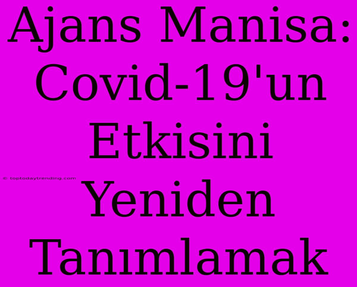 Ajans Manisa: Covid-19'un Etkisini Yeniden Tanımlamak