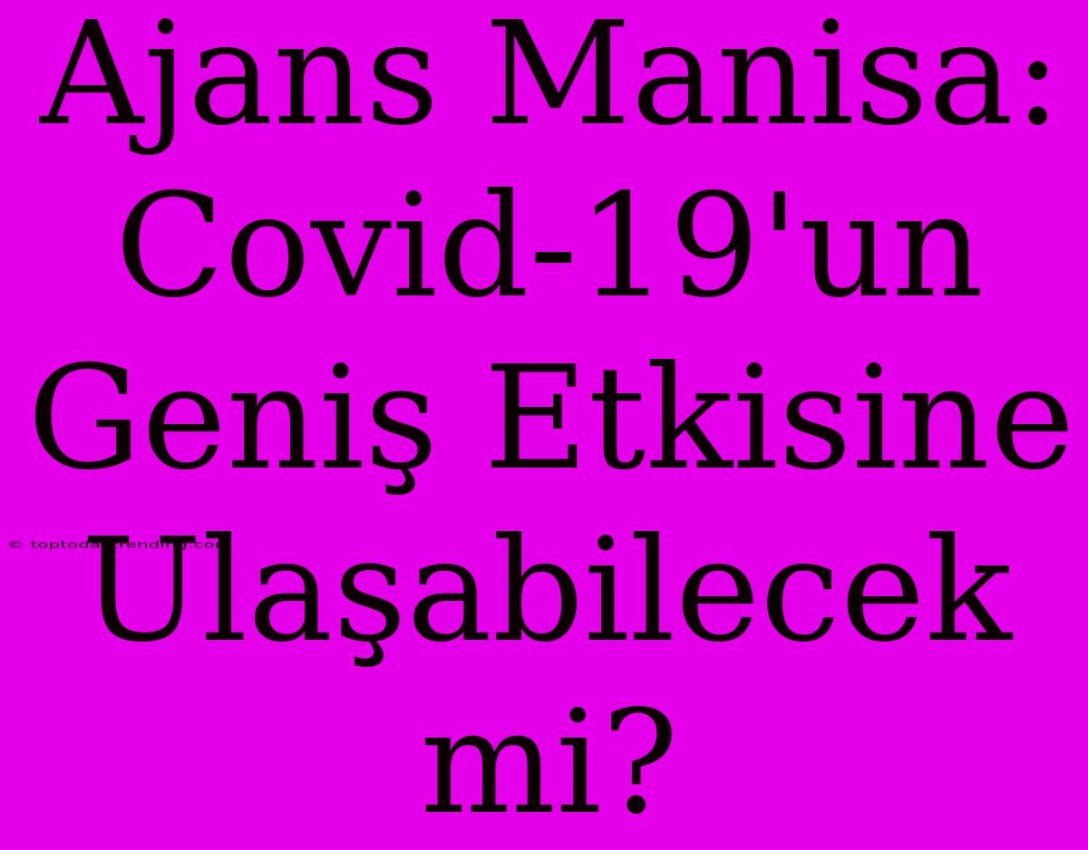 Ajans Manisa: Covid-19'un Geniş Etkisine Ulaşabilecek Mi?