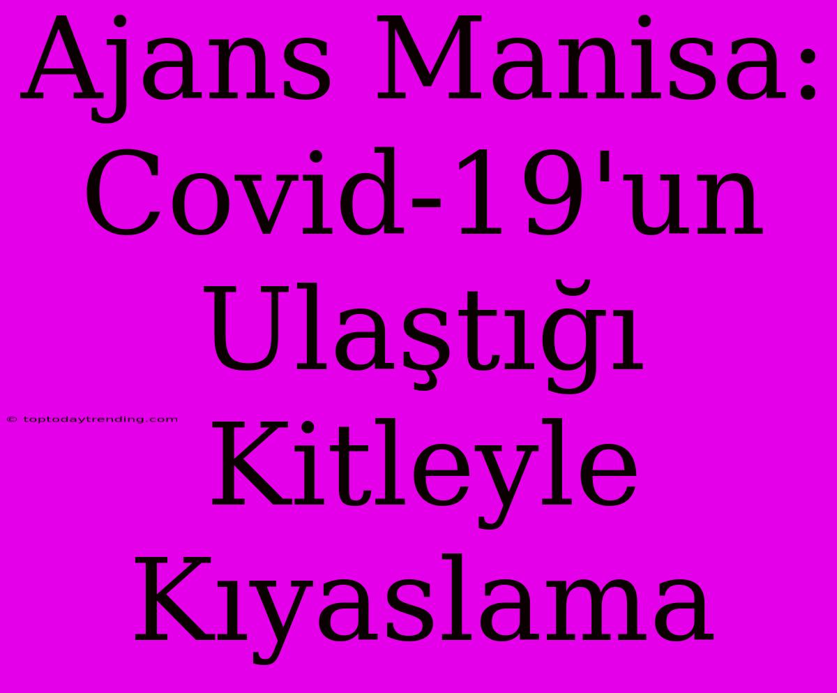 Ajans Manisa: Covid-19'un Ulaştığı Kitleyle Kıyaslama