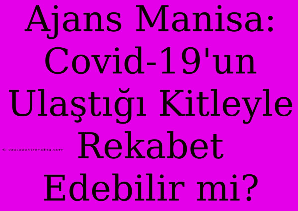 Ajans Manisa: Covid-19'un Ulaştığı Kitleyle Rekabet Edebilir Mi?