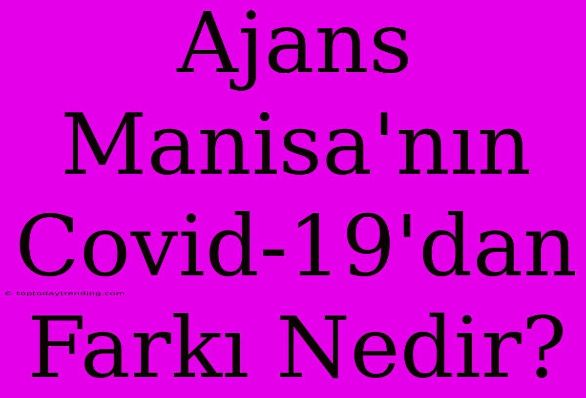 Ajans Manisa'nın Covid-19'dan Farkı Nedir?