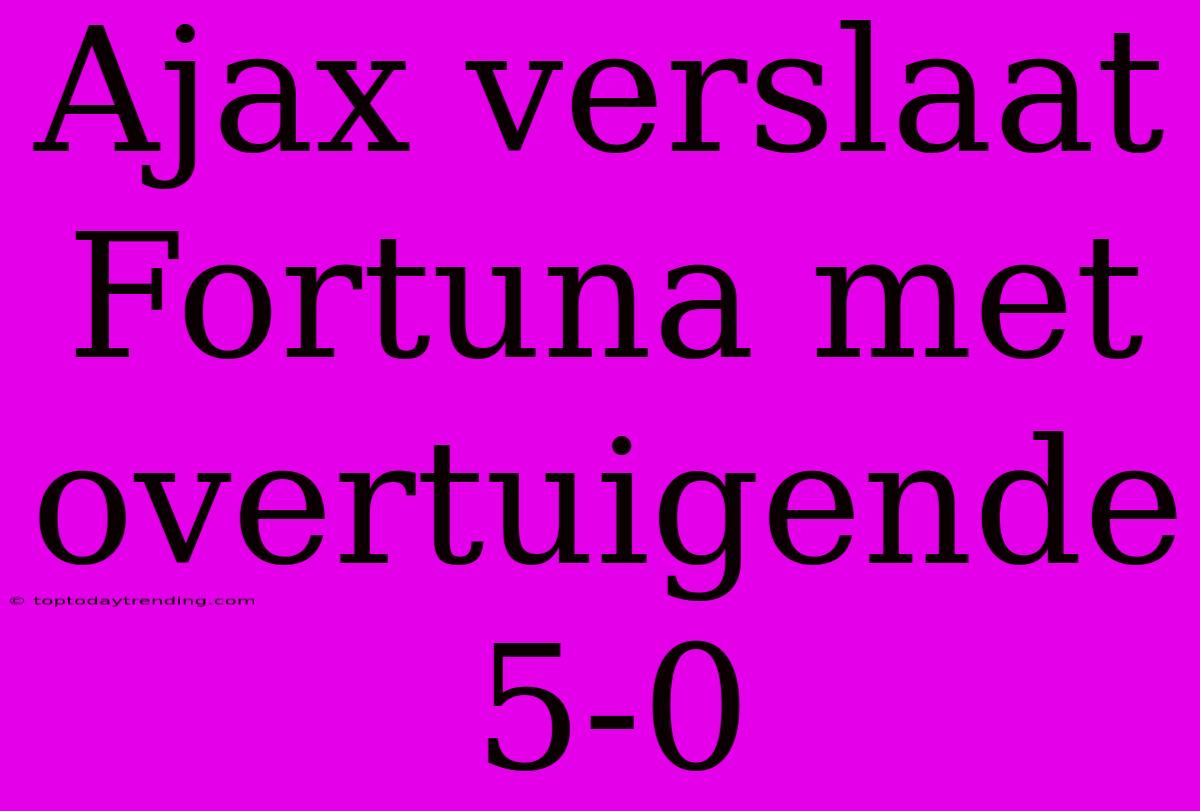 Ajax Verslaat Fortuna Met Overtuigende 5-0