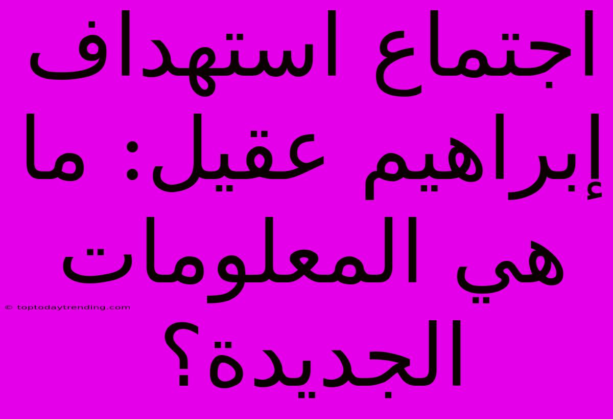 اجتماع استهداف إبراهيم عقيل: ما هي المعلومات الجديدة؟