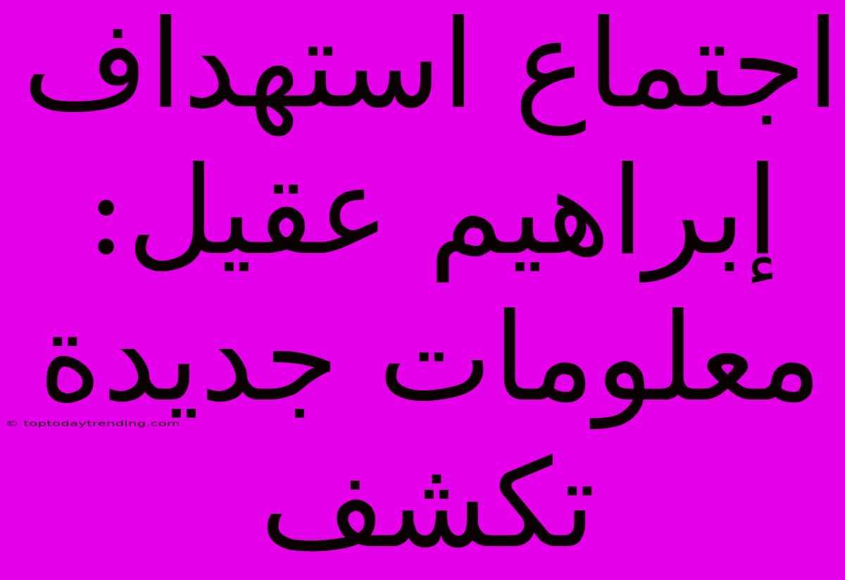 اجتماع استهداف إبراهيم عقيل: معلومات جديدة تكشف