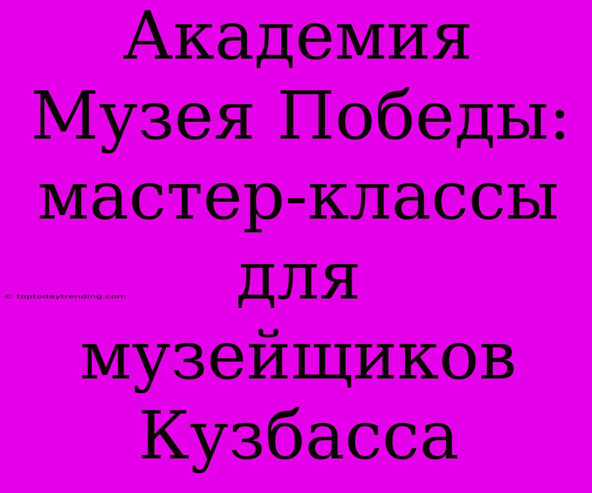 Академия Музея Победы: Мастер-классы Для Музейщиков Кузбасса