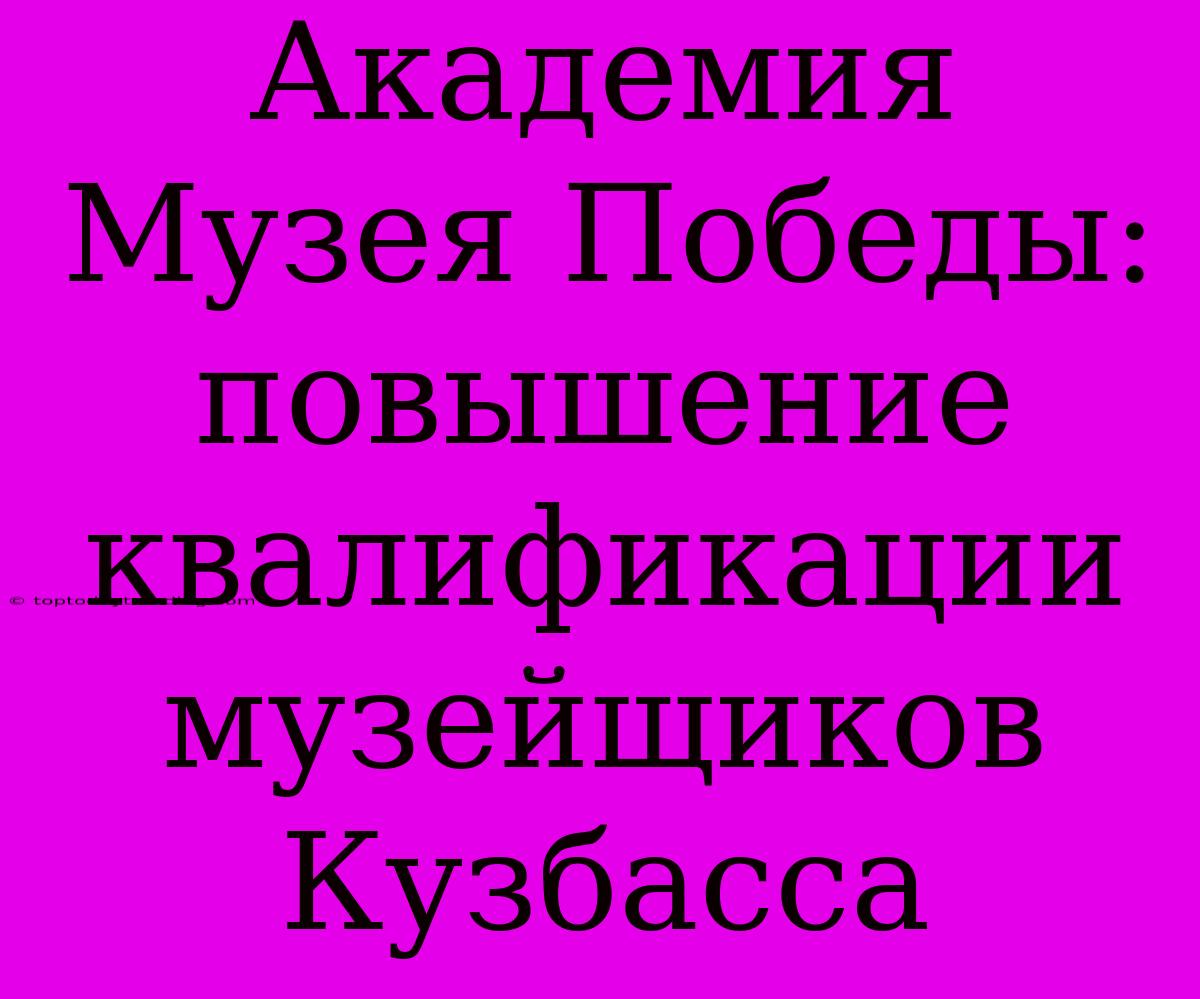 Академия Музея Победы: Повышение Квалификации Музейщиков Кузбасса