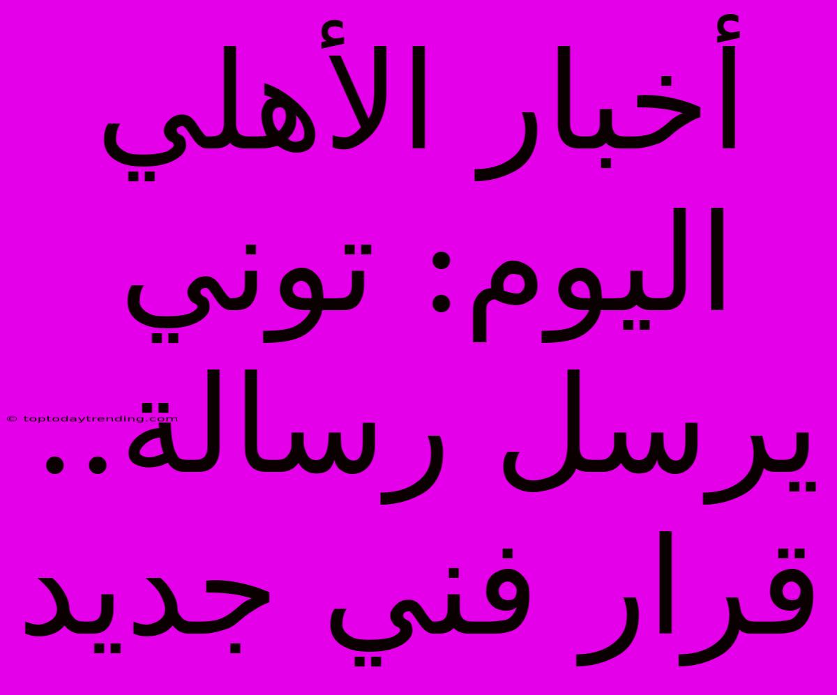 أخبار الأهلي اليوم: توني يرسل رسالة.. قرار فني جديد