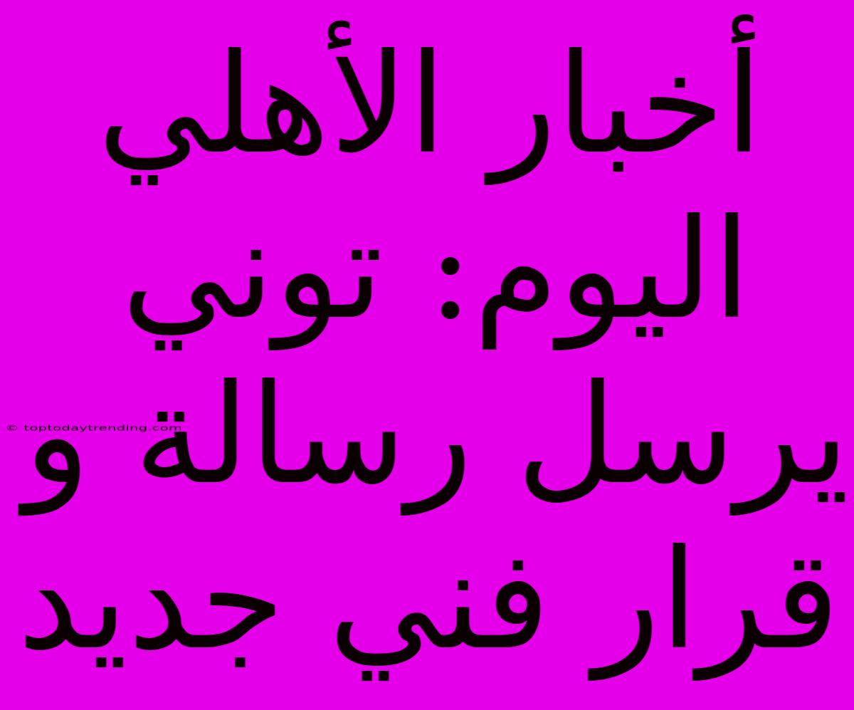 أخبار الأهلي اليوم: توني يرسل رسالة و قرار فني جديد