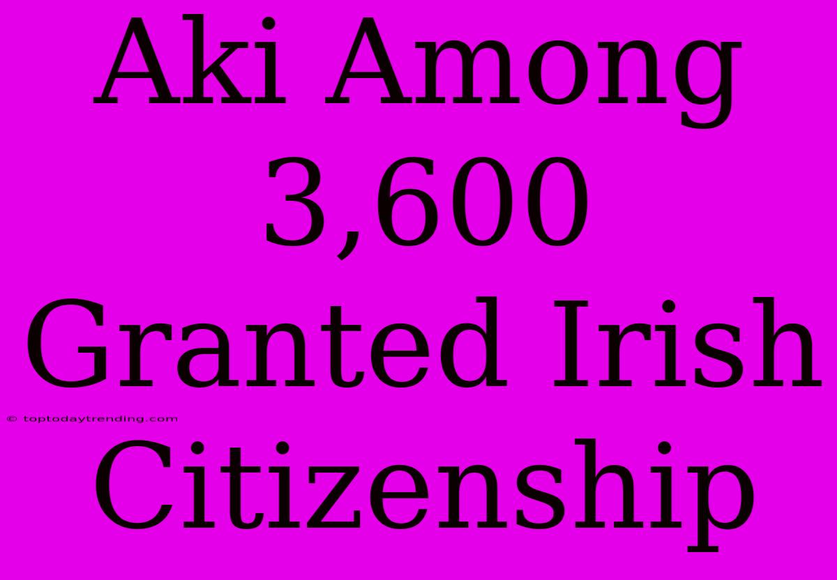 Aki Among 3,600 Granted Irish Citizenship