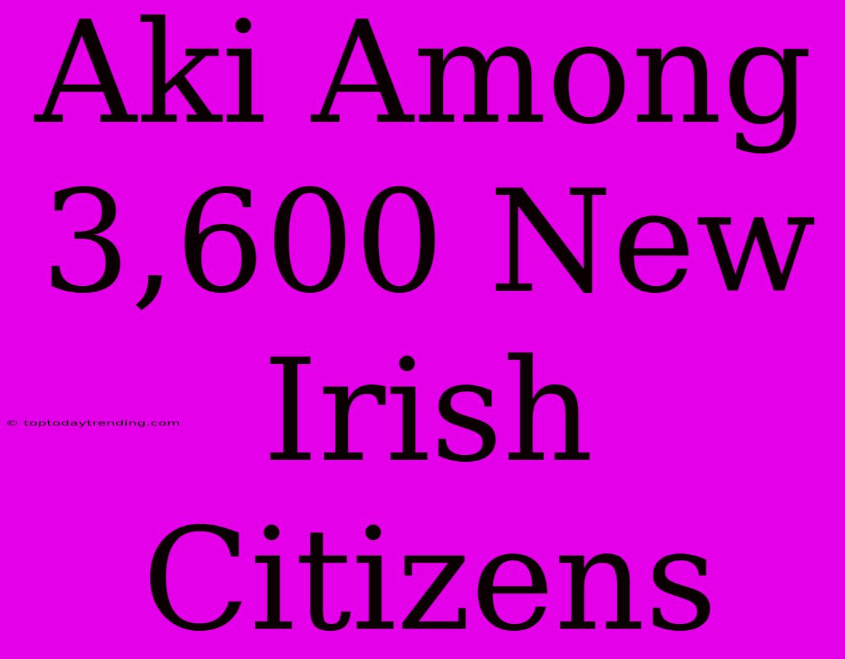 Aki Among 3,600 New Irish Citizens