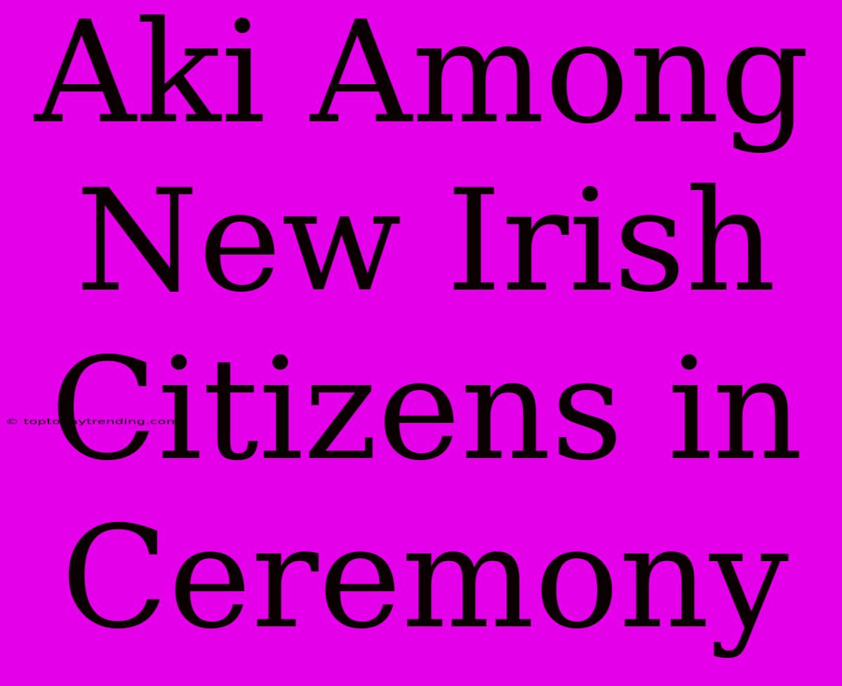 Aki Among New Irish Citizens In Ceremony