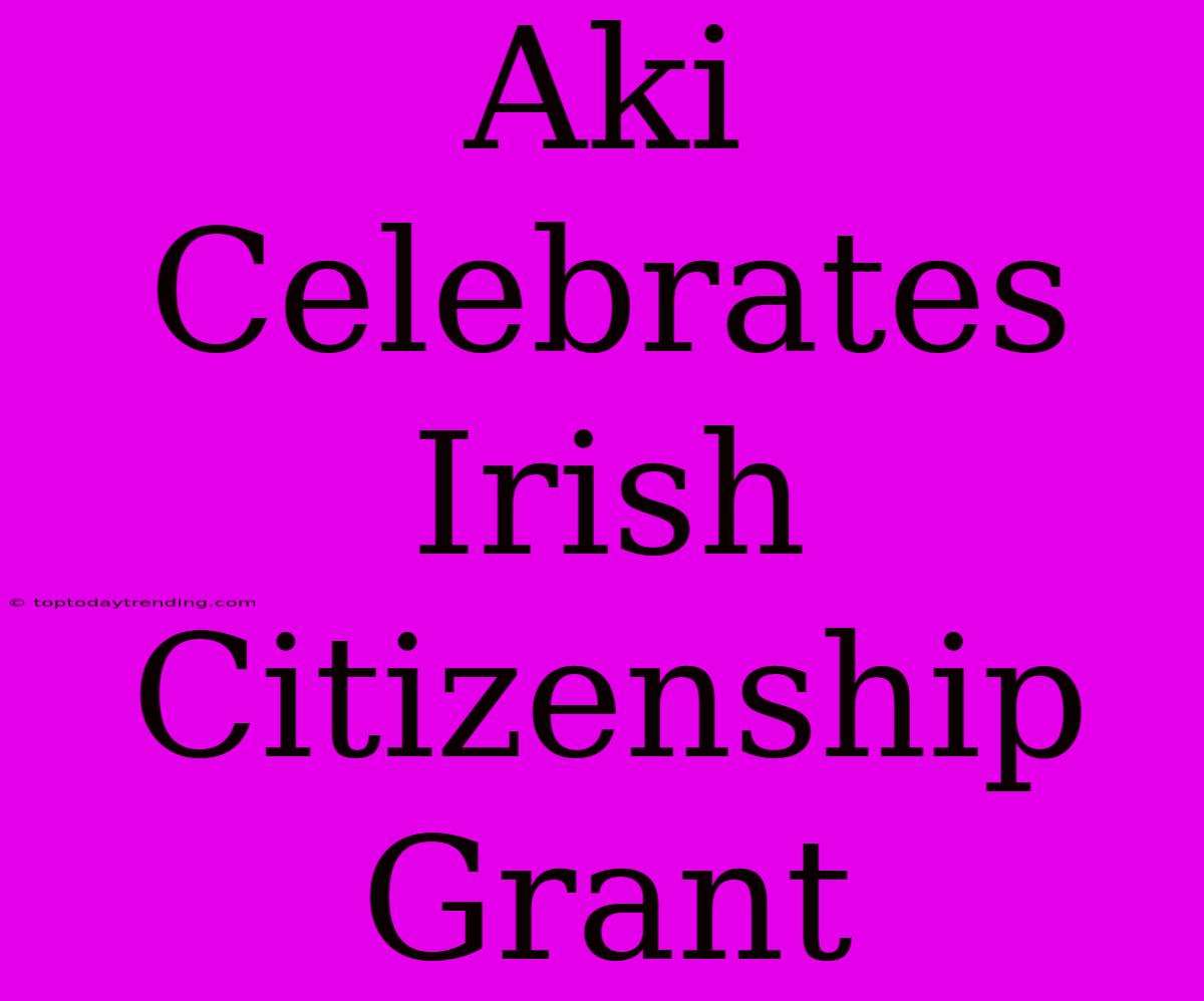 Aki Celebrates Irish Citizenship Grant