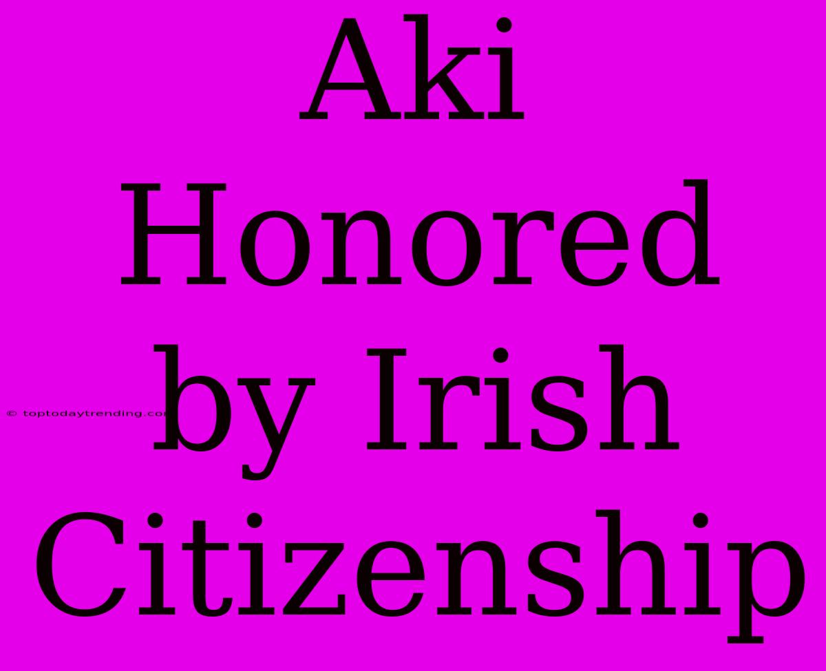 Aki Honored By Irish Citizenship