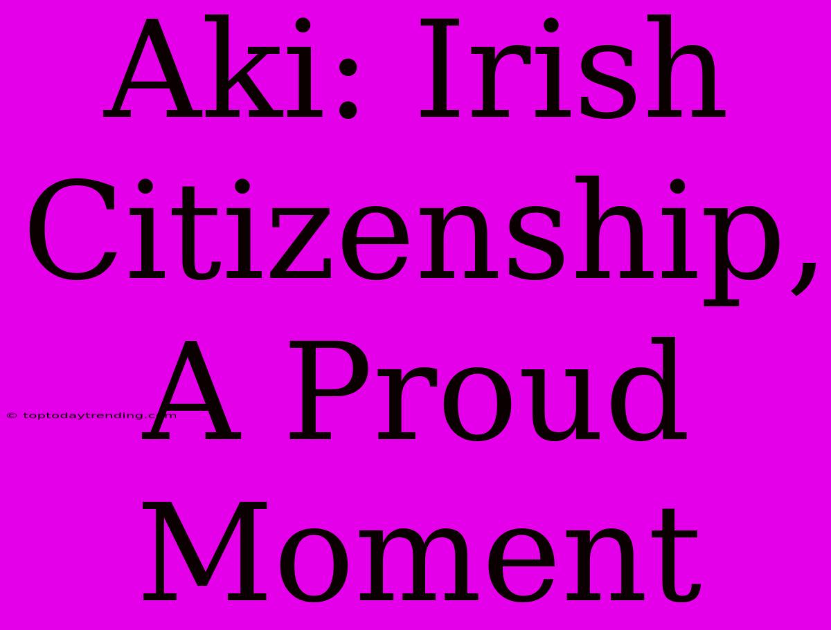 Aki: Irish Citizenship, A Proud Moment