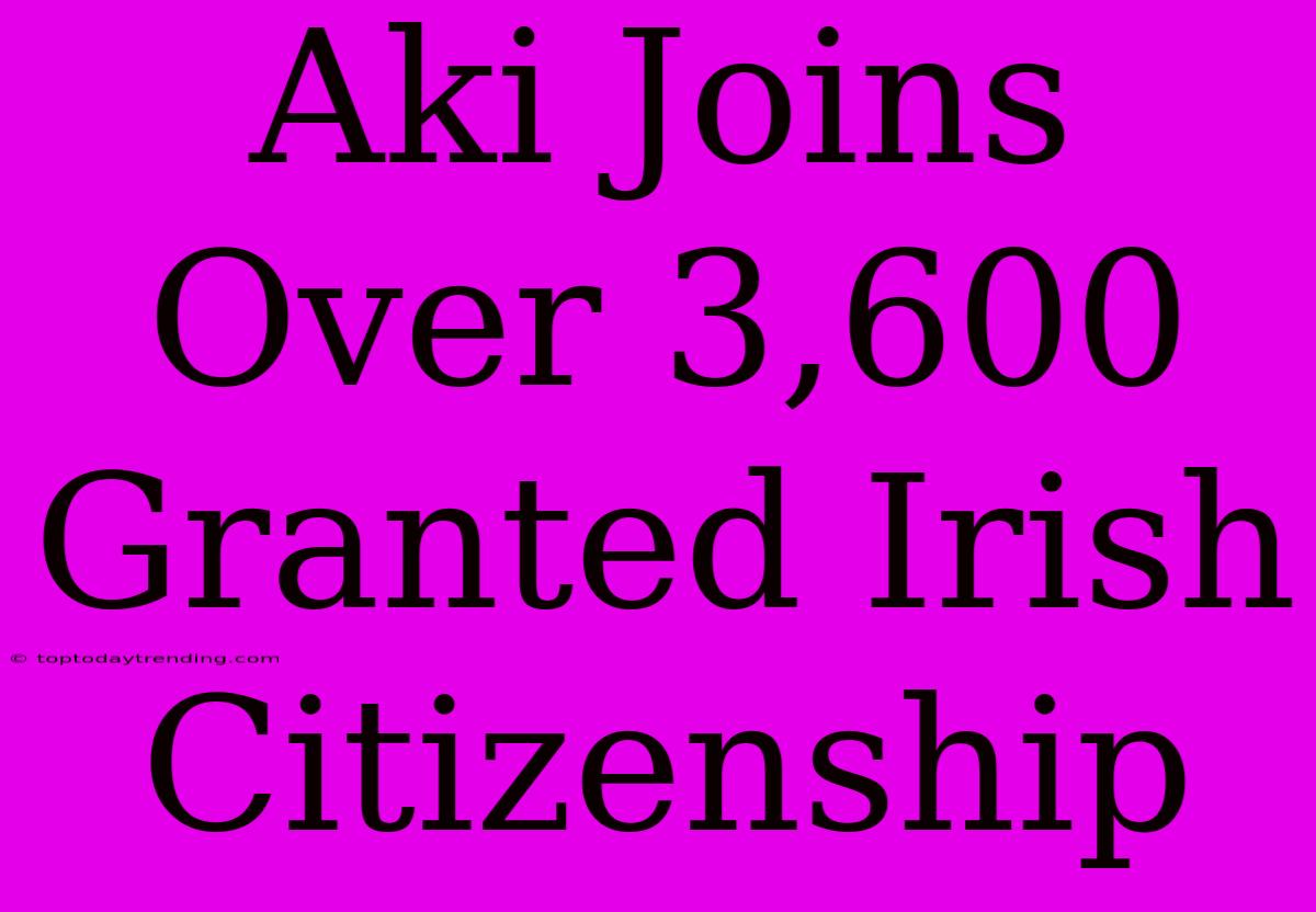 Aki Joins Over 3,600 Granted Irish Citizenship