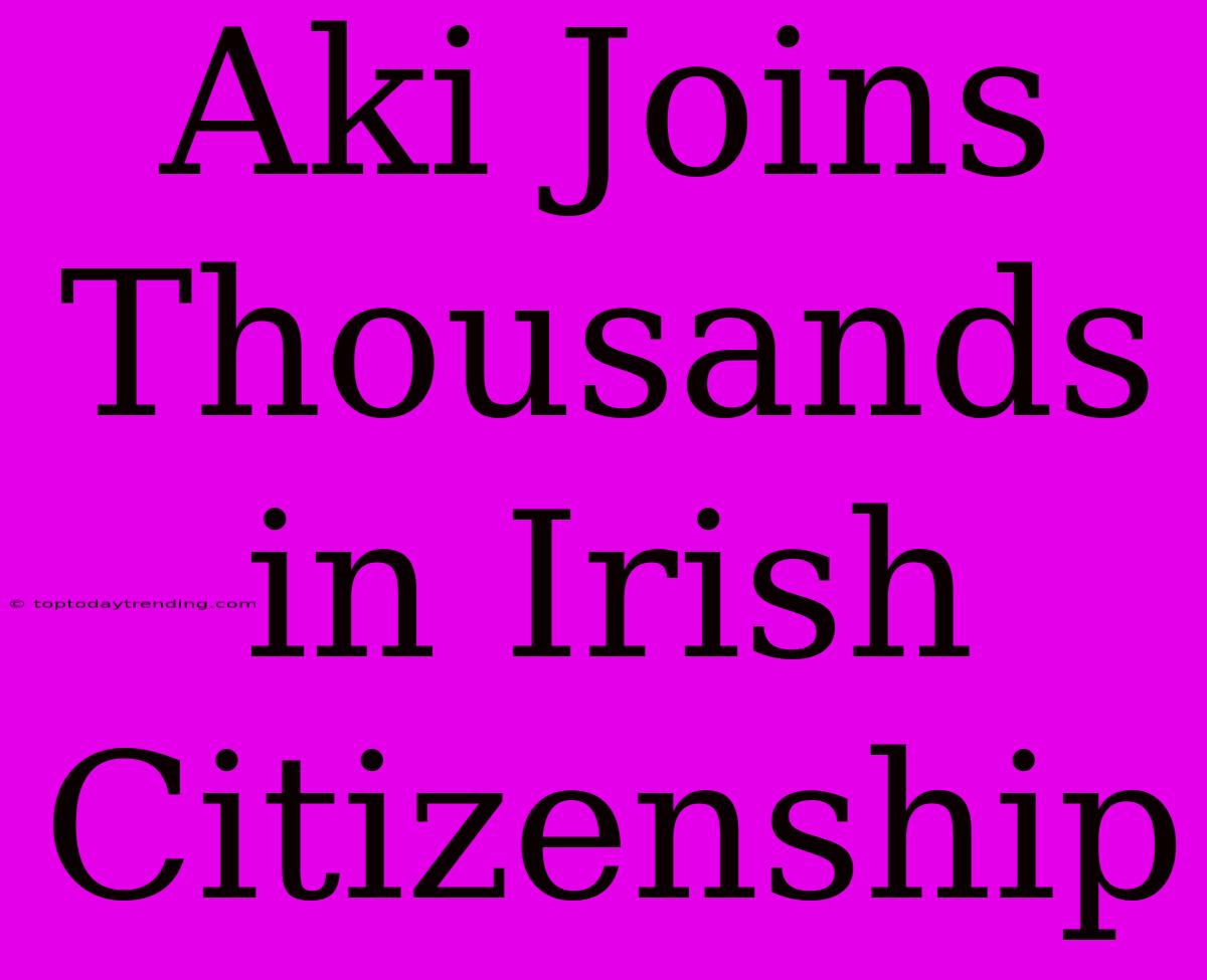 Aki Joins Thousands In Irish Citizenship