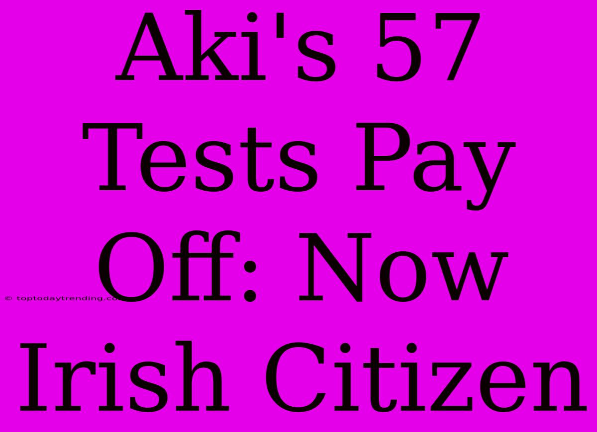 Aki's 57 Tests Pay Off: Now Irish Citizen