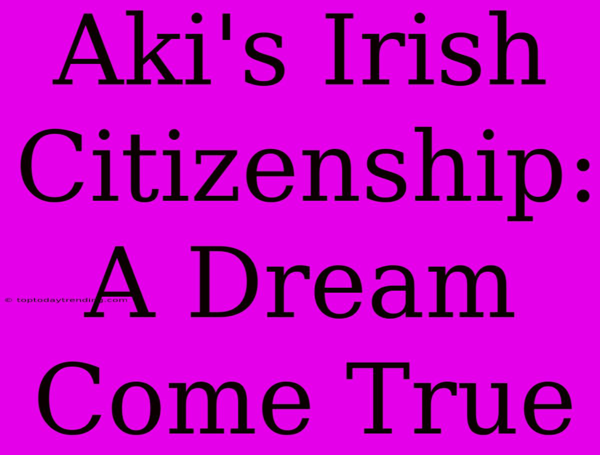 Aki's Irish Citizenship: A Dream Come True