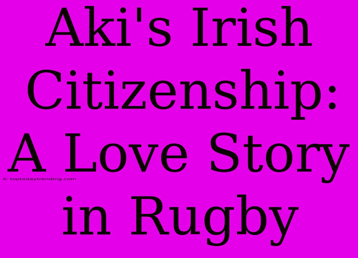 Aki's Irish Citizenship: A Love Story In Rugby