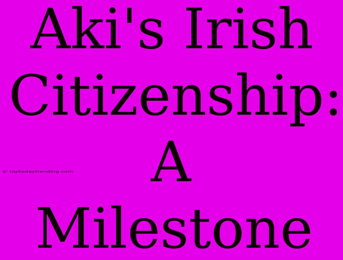 Aki's Irish Citizenship: A Milestone