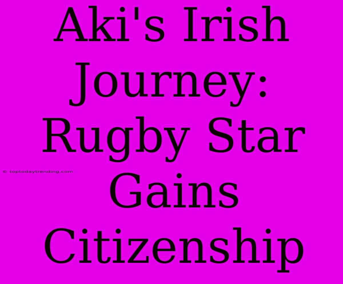 Aki's Irish Journey: Rugby Star Gains Citizenship