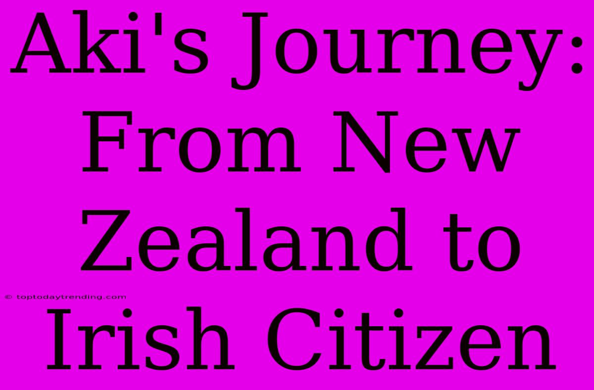 Aki's Journey: From New Zealand To Irish Citizen