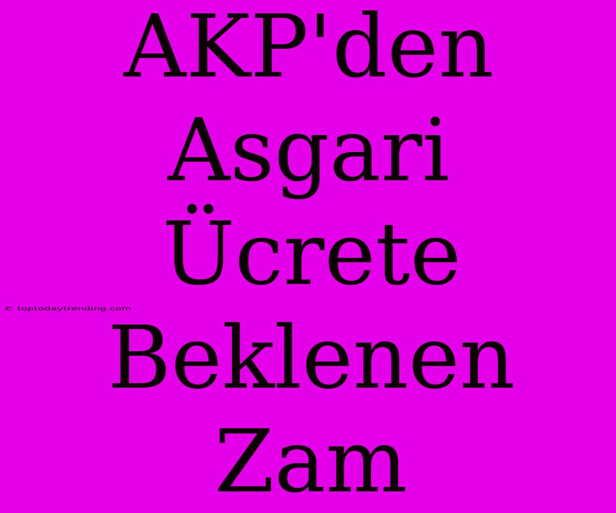 AKP'den Asgari Ücrete Beklenen Zam