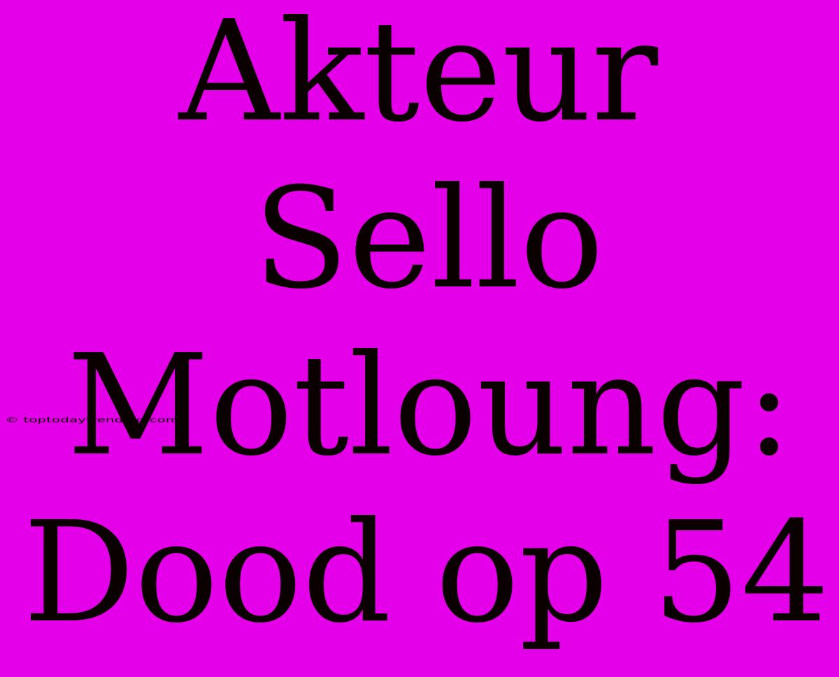 Akteur Sello Motloung: Dood Op 54