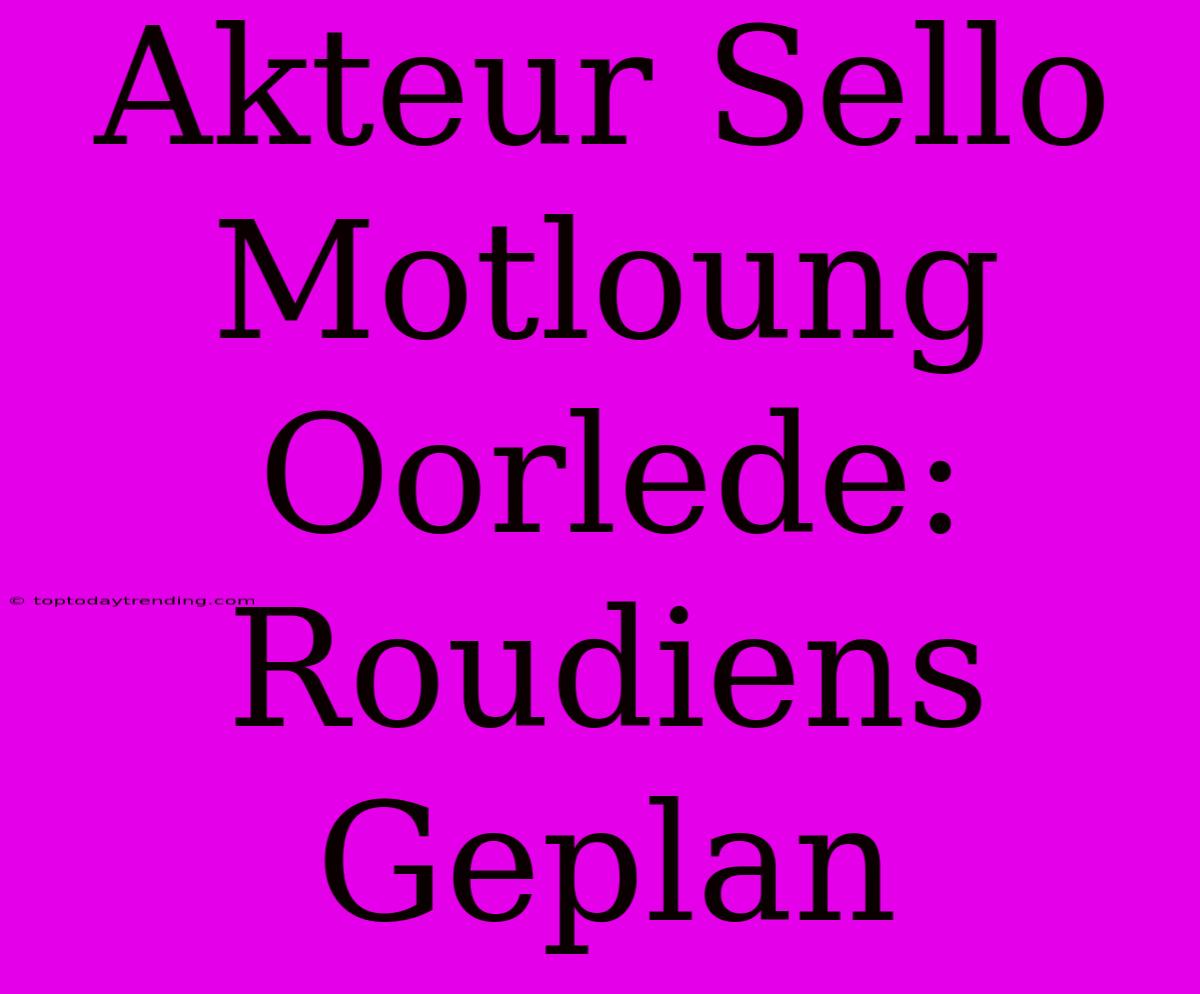 Akteur Sello Motloung Oorlede: Roudiens Geplan