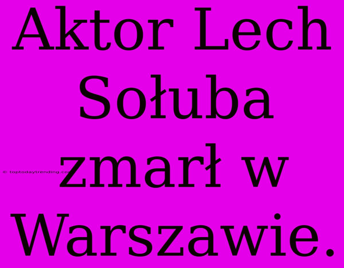 Aktor Lech Sołuba Zmarł W Warszawie.