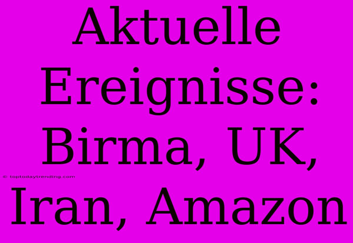 Aktuelle Ereignisse: Birma, UK, Iran, Amazon