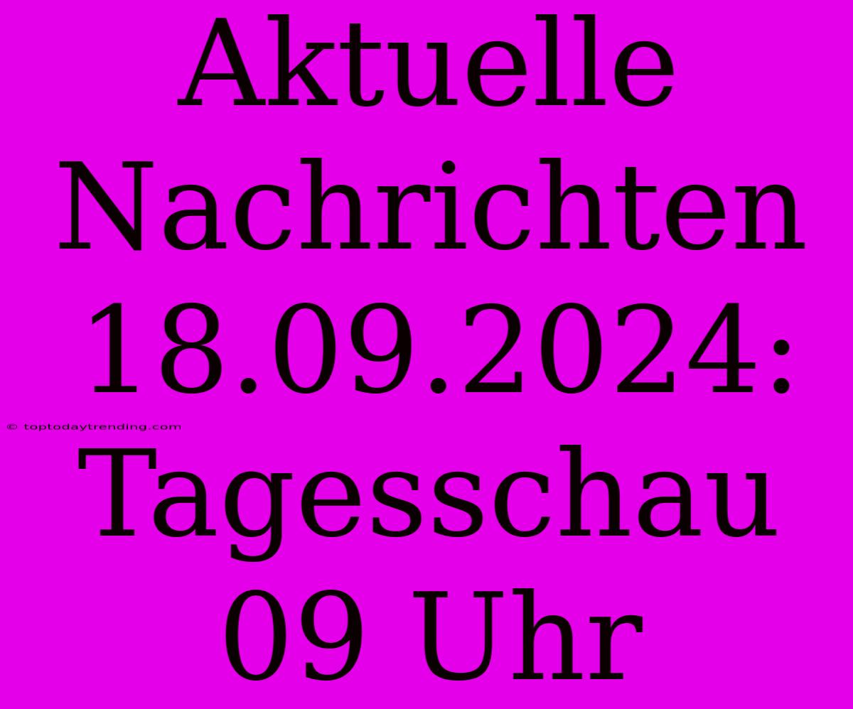 Aktuelle Nachrichten 18.09.2024: Tagesschau 09 Uhr