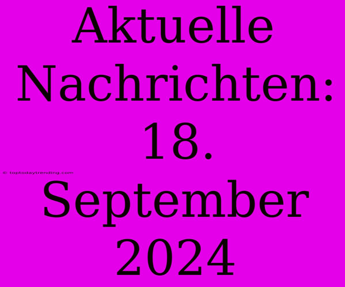 Aktuelle Nachrichten: 18. September 2024