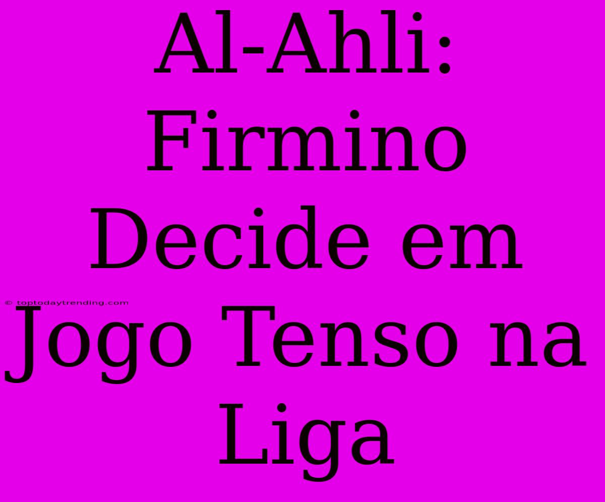 Al-Ahli: Firmino Decide Em Jogo Tenso Na Liga