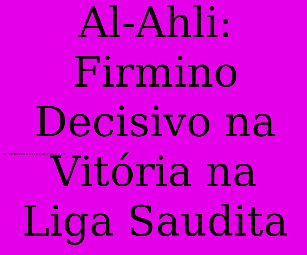 Al-Ahli: Firmino Decisivo Na Vitória Na Liga Saudita