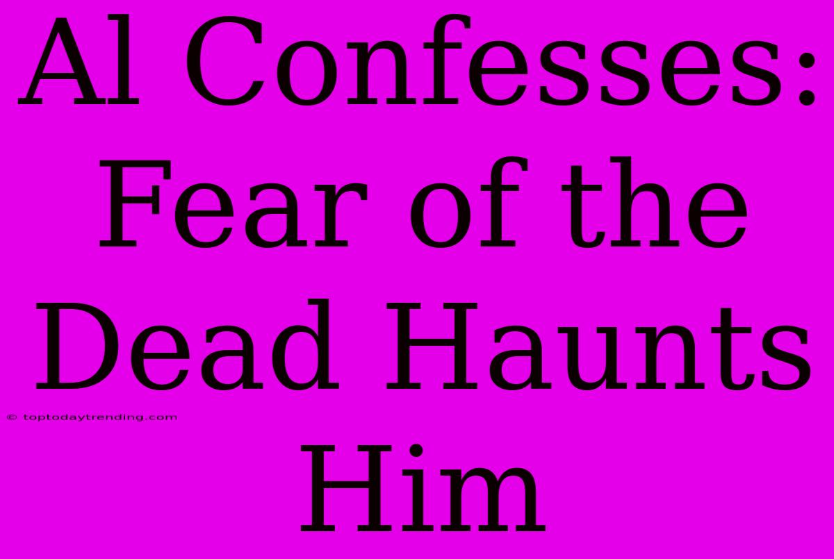 Al Confesses: Fear Of The Dead Haunts Him