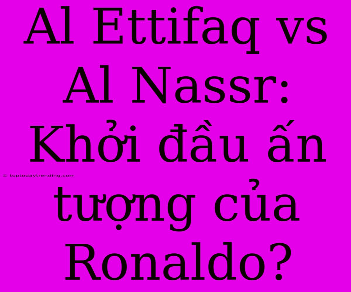 Al Ettifaq Vs Al Nassr: Khởi Đầu Ấn Tượng Của Ronaldo?