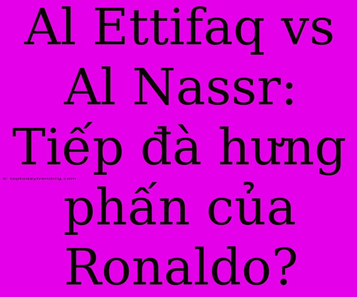 Al Ettifaq Vs Al Nassr: Tiếp Đà Hưng Phấn Của Ronaldo?