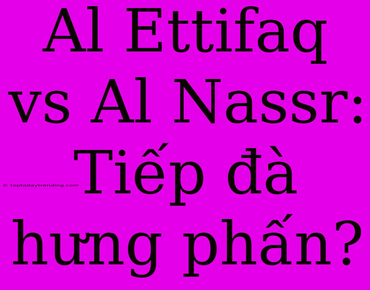 Al Ettifaq Vs Al Nassr: Tiếp Đà Hưng Phấn?