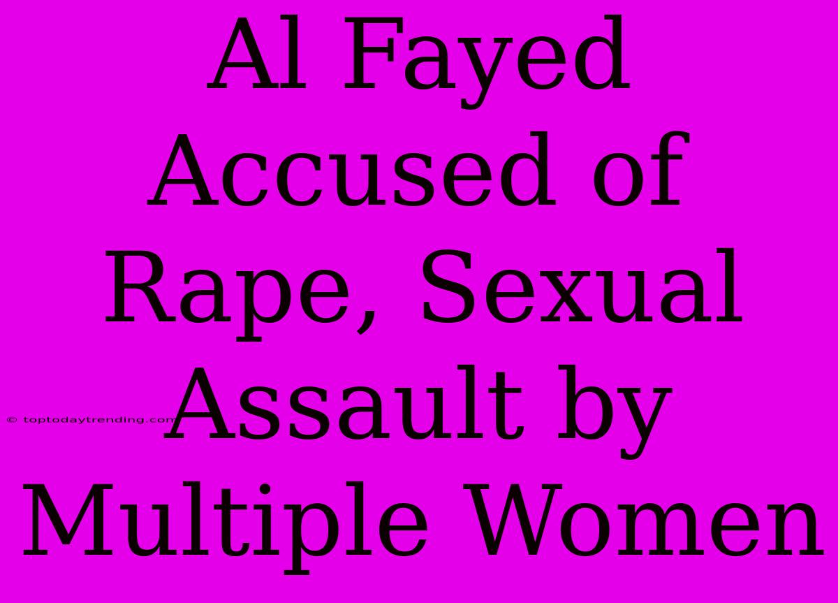 Al Fayed Accused Of Rape, Sexual Assault By Multiple Women