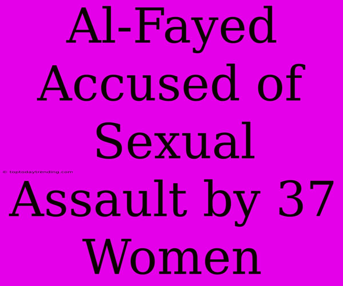 Al-Fayed Accused Of Sexual Assault By 37 Women