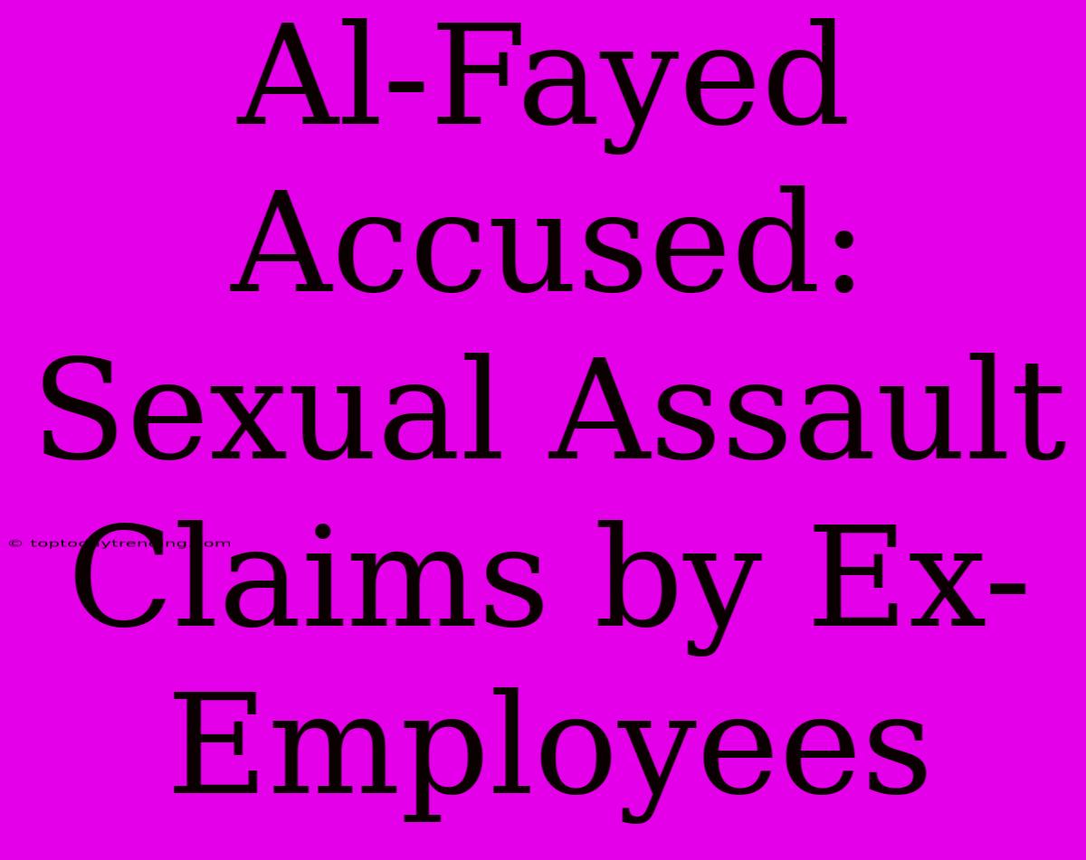 Al-Fayed Accused: Sexual Assault Claims By Ex-Employees